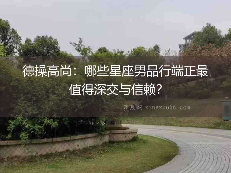 德操高尚：哪些星座男品行端正最值得深交與信賴？