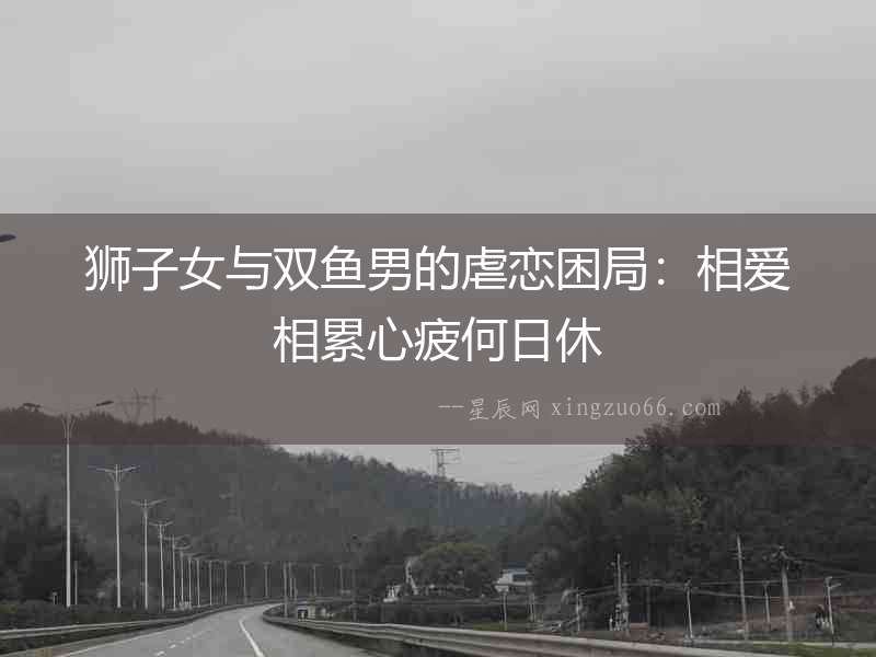 獅子女與雙魚男的虐戀困局：相愛相累心疲何日休