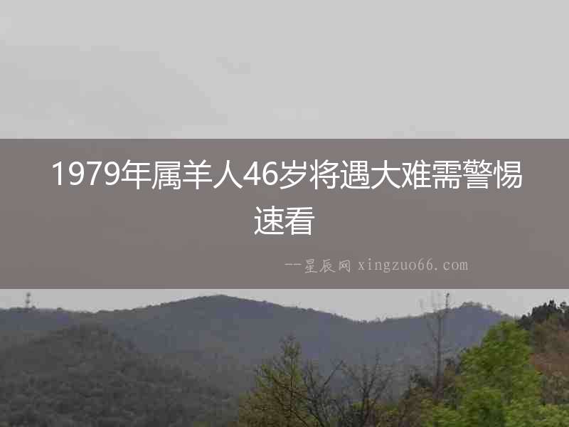 1979年屬羊人46歲將遇大難需警惕速看
