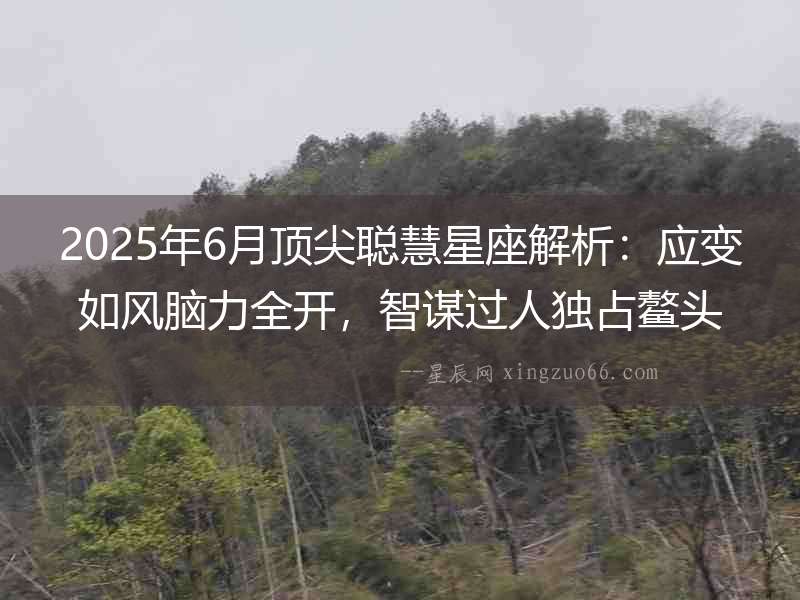 2025年6月頂尖聰慧星座解析：應變如風腦力全開，智謀過人獨占鰲頭