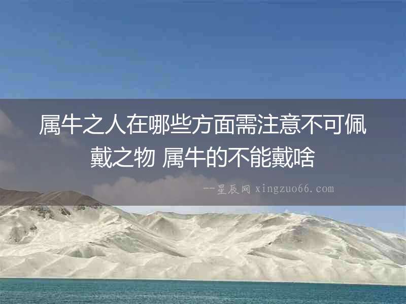 屬牛之人在哪些方面需注意不可佩戴之物 屬牛的不能戴啥