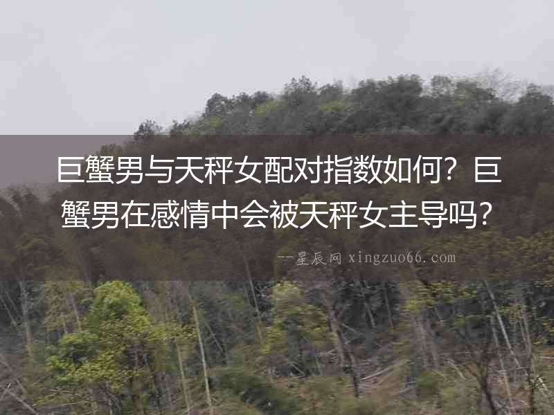 巨蟹男與天秤女配對指數如何？巨蟹男在感情中會被天秤女主導嗎？