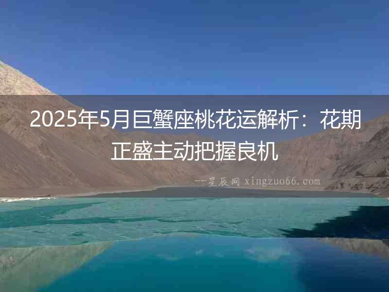 2025年5月巨蟹座桃花運解析：花期正盛主動把握良機