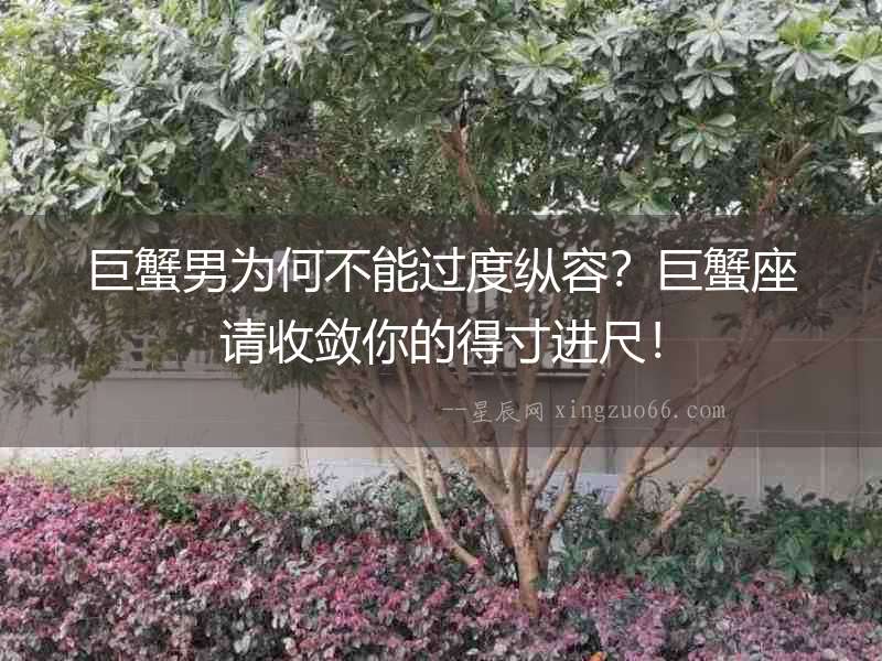 巨蟹男為何不能過度縱容？巨蟹座請收斂你的得寸進尺！