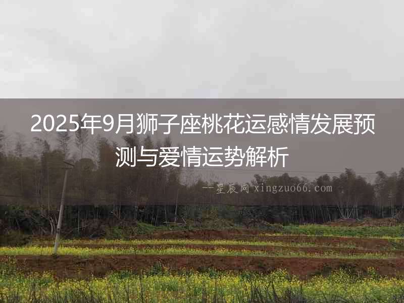 2025年9月獅子座桃花運感情發展預測與愛情運勢解析