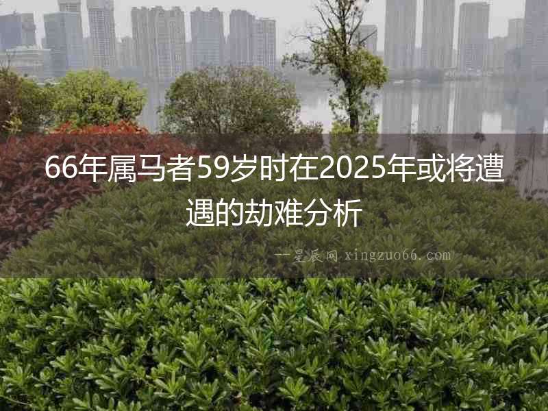 66年屬馬者59歲時在2025年或將遭遇的劫難分析