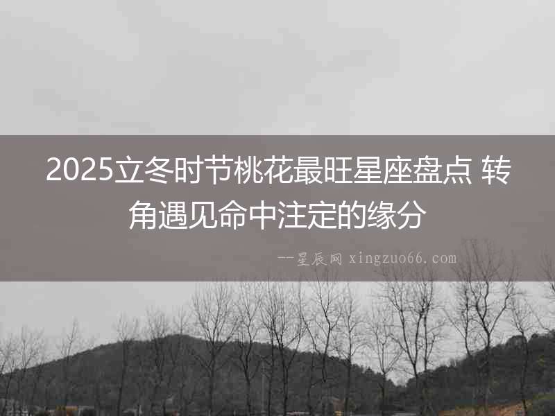 2025立冬時節桃花最旺星座盤點 轉角遇見命中注定的緣分
