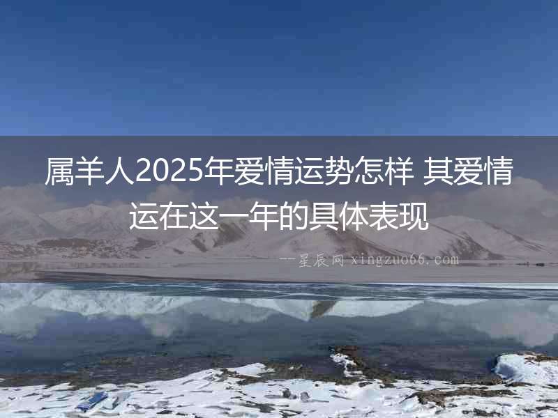 屬羊人2025年愛情運勢怎樣 其愛情運在這一年的具體表現(xiàn)