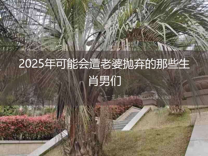 2025年可能會遭老婆拋棄的那些生肖男們
