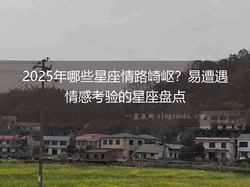 2025年哪些星座情路崎嶇？易遭遇情感考驗的星座盤點