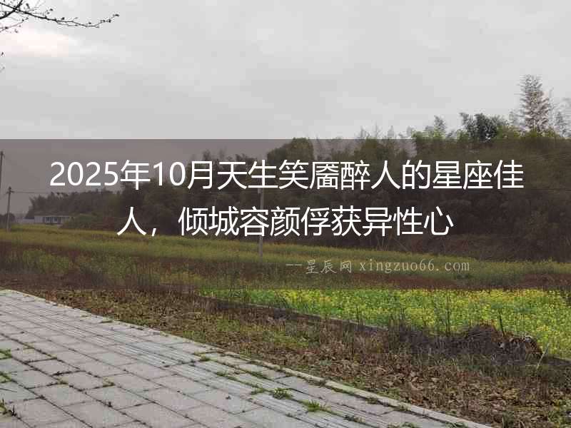 2025年10月天生笑靨醉人的星座佳人，傾城容顏俘獲異性心