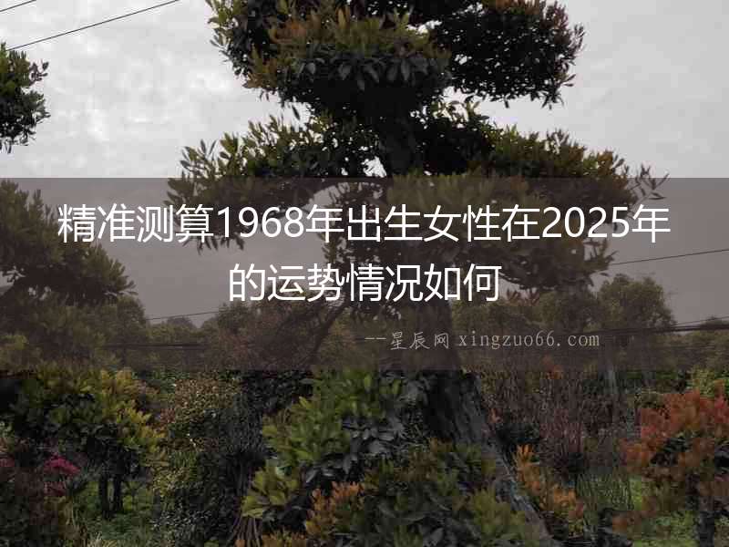 精準測算1968年出生女性在2025年的運勢情況如何