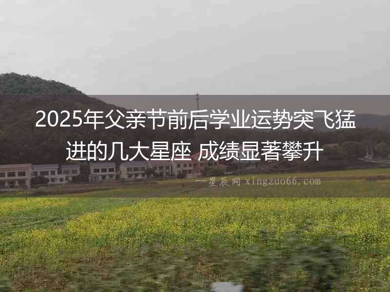 2025年父親節前后學業運勢突飛猛進的幾大星座 成績顯著攀升