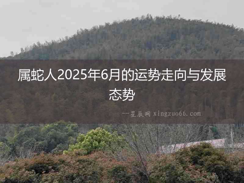 屬蛇人2025年6月的運勢走向與發展態勢